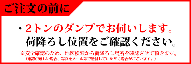ご注文の前に 2トンダンプでお伺いします。荷下ろし位置をご確認ください。