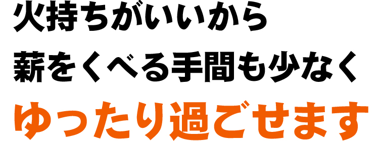 火持ちがいいから薪をくべる手間も少なくゆったり過ごせます