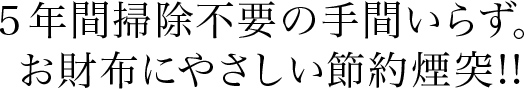 ５年間掃除不要の手間いらず。お財布にやさしい節約煙突!!
